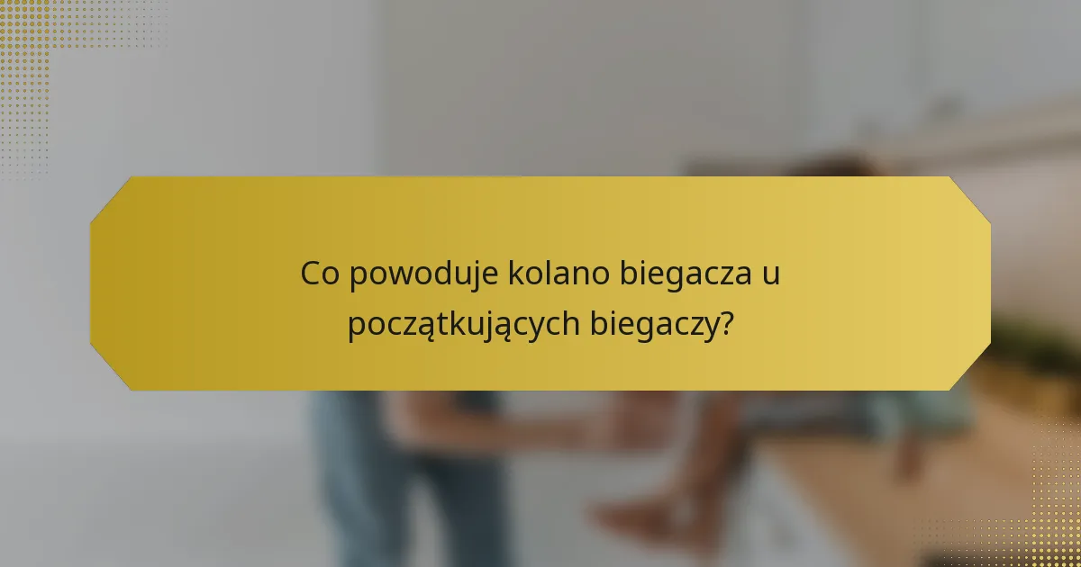 Co powoduje kolano biegacza u początkujących biegaczy?