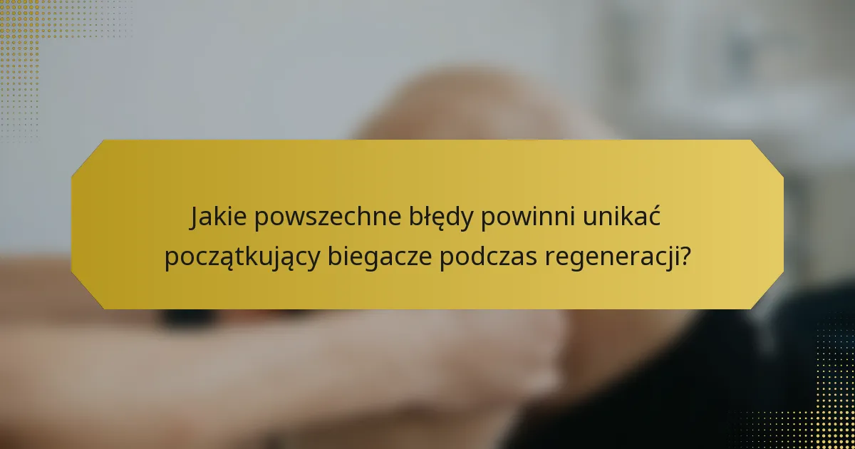Jakie powszechne błędy powinni unikać początkujący biegacze podczas regeneracji?
