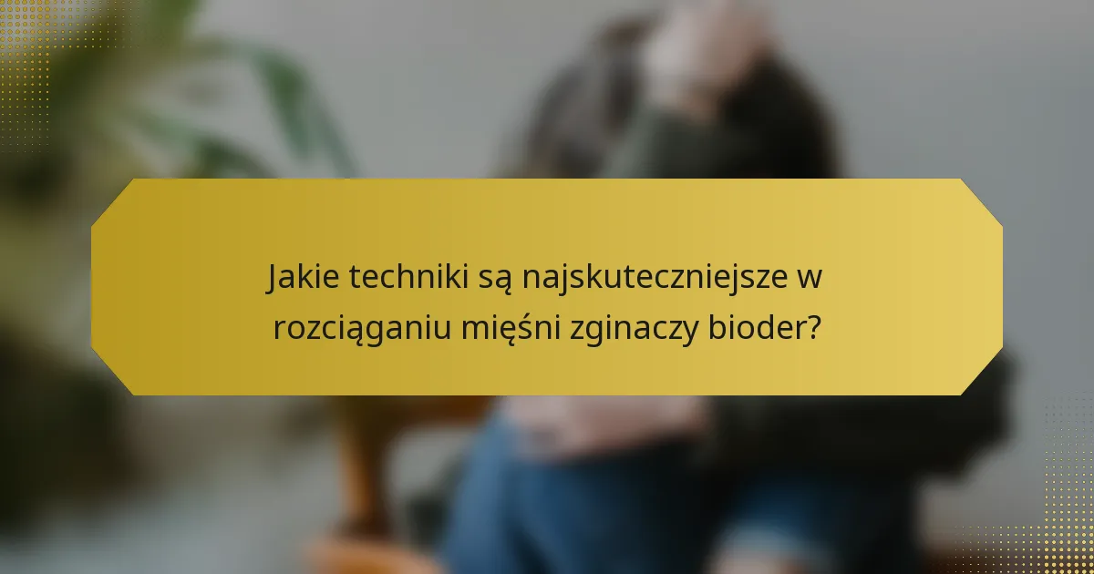 Jakie techniki są najskuteczniejsze w rozciąganiu mięśni zginaczy bioder?